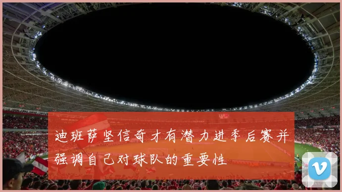 迪班萨坚信奇才有潜力进季后赛并强调自己对球队的重要性