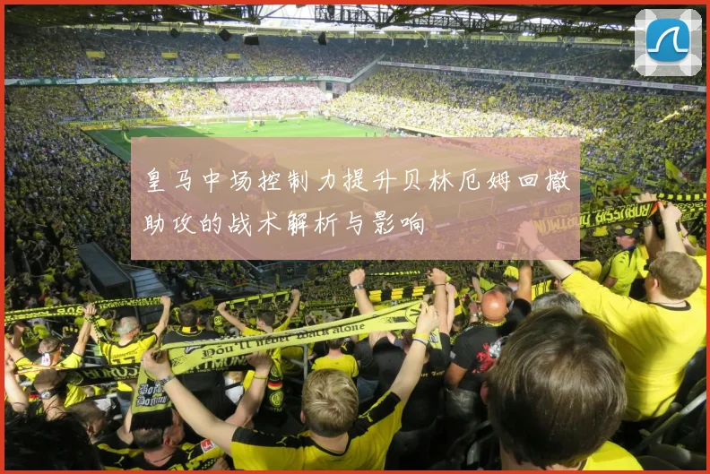 皇马中场控制力提升贝林厄姆回撤助攻的战术解析与影响