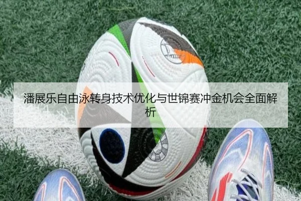 潘展乐自由泳转身技术优化与世锦赛冲金机会全面解析
