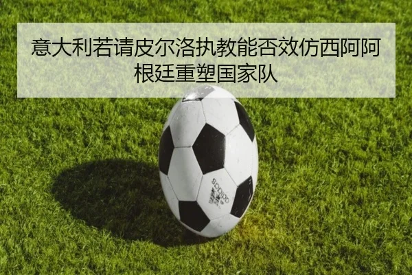 意大利若请皮尔洛执教能否效仿西阿阿根廷重塑国家队