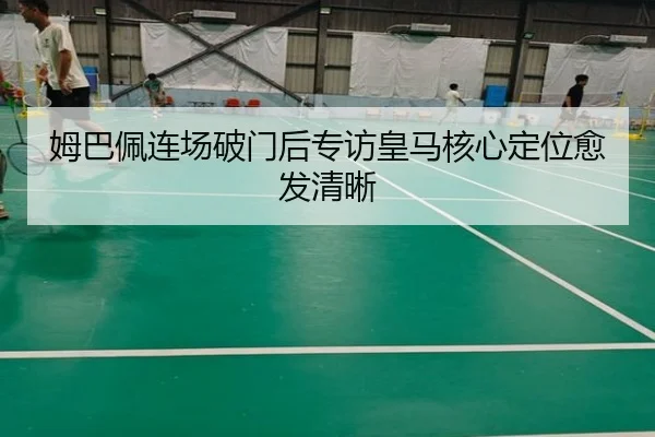 姆巴佩连场破门后专访皇马核心定位愈发清晰